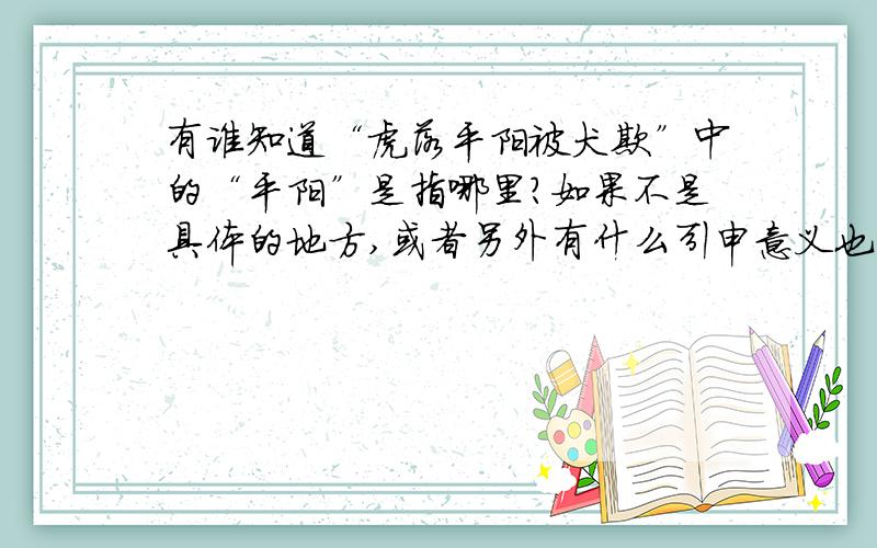 有谁知道“虎落平阳被犬欺”中的“平阳”是指哪里?如果不是具体的地方,或者另外有什么引申意义也可以.请稍懂周易,风水的人回答.