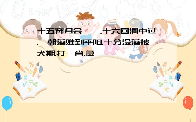 十五奔月会嫦娥.十六回洞中过.一朝落难到平阳.十分没落被犬期.打一肖.急