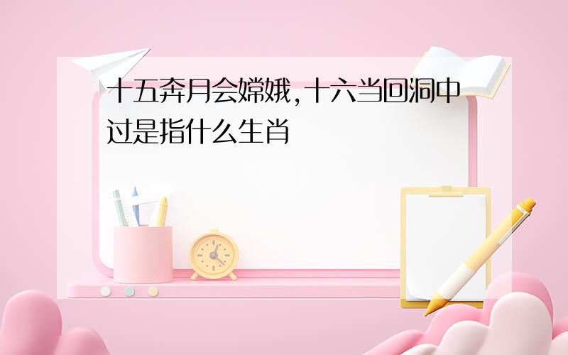 十五奔月会嫦娥,十六当回洞中过是指什么生肖