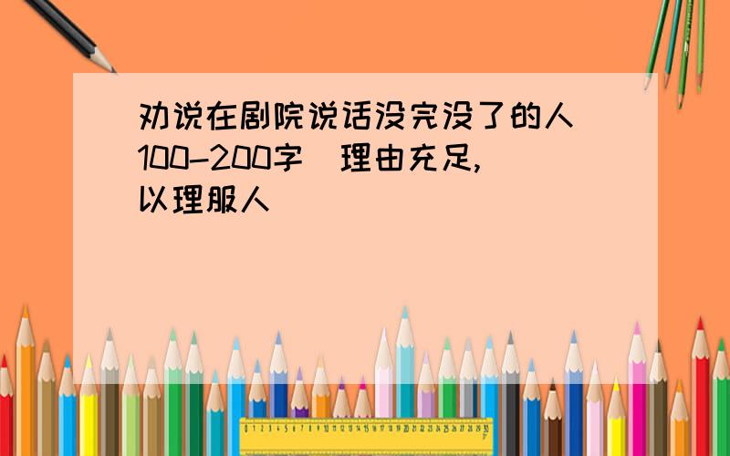 劝说在剧院说话没完没了的人(100-200字)理由充足,以理服人