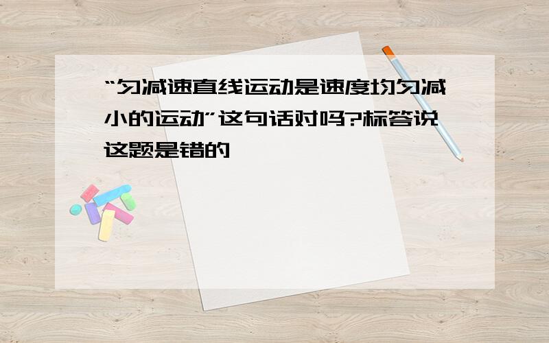 “匀减速直线运动是速度均匀减小的运动”这句话对吗?标答说这题是错的