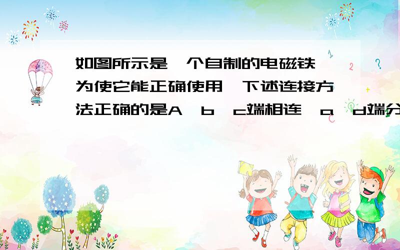 如图所示是一个自制的电磁铁,为使它能正确使用,下述连接方法正确的是A、b、c端相连,a、d端分别接电池的两极B、b、d端相连,a、c端分别接电池的两极C、a、b端相连,b、c端分别接电池的两极D