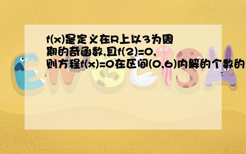 f(x)是定义在R上以3为周期的奇函数,且f(2)=0,则方程f(x)=0在区间(0,6)内解的个数的最小值为?RT请给予详细解答