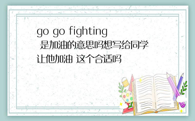 go go fighting 是加油的意思吗想写给同学 让他加油 这个合适吗