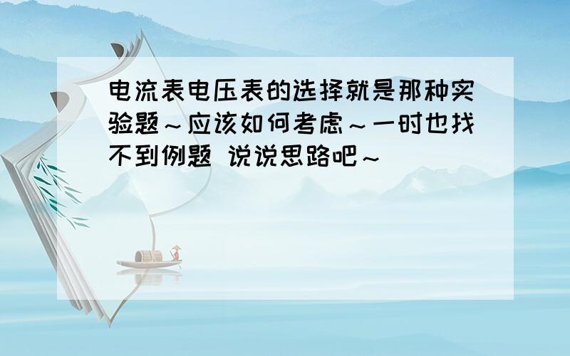 电流表电压表的选择就是那种实验题～应该如何考虑～一时也找不到例题 说说思路吧～