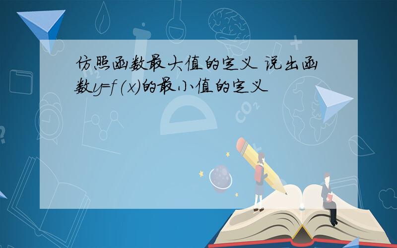 仿照函数最大值的定义 说出函数y=f(x)的最小值的定义