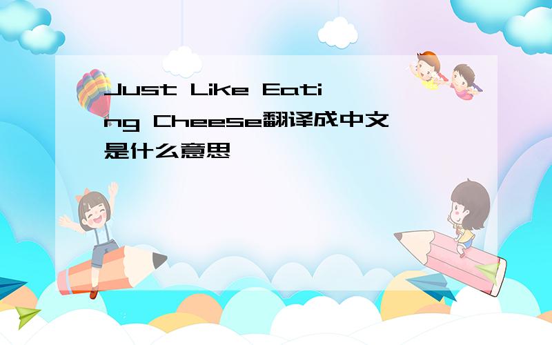 Just Like Eating Cheese翻译成中文是什么意思