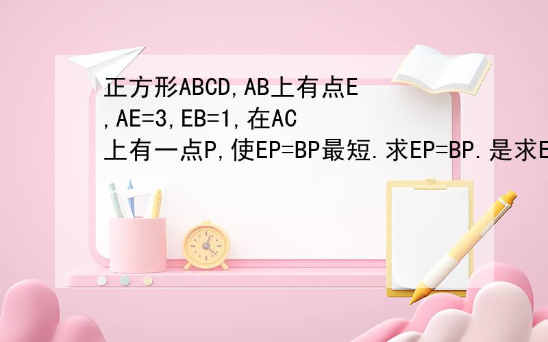 正方形ABCD,AB上有点E,AE=3,EB=1,在AC上有一点P,使EP=BP最短.求EP=BP.是求EP+BP