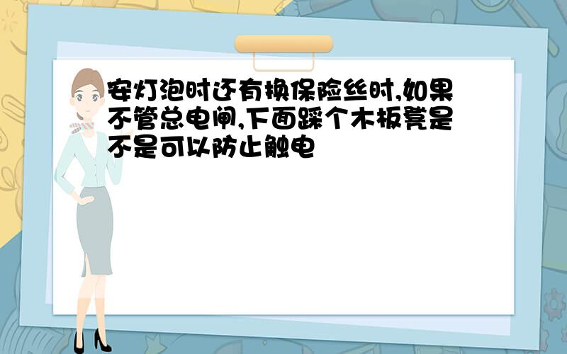 安灯泡时还有换保险丝时,如果不管总电闸,下面踩个木板凳是不是可以防止触电