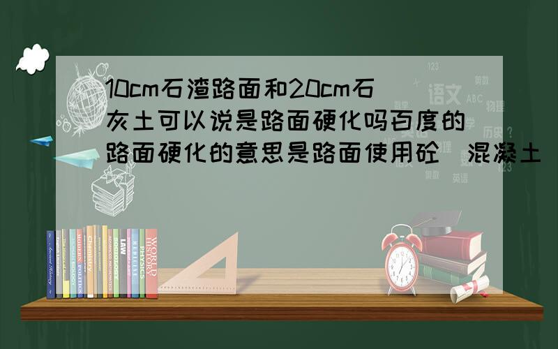 10cm石渣路面和20cm石灰土可以说是路面硬化吗百度的路面硬化的意思是路面使用砼（混凝土）对其进行浇筑