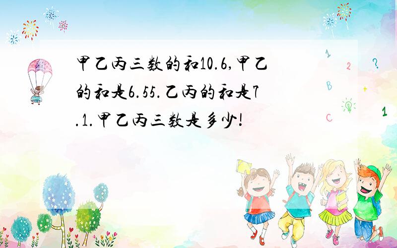 甲乙丙三数的和10.6,甲乙的和是6.55.乙丙的和是7.1.甲乙丙三数是多少!