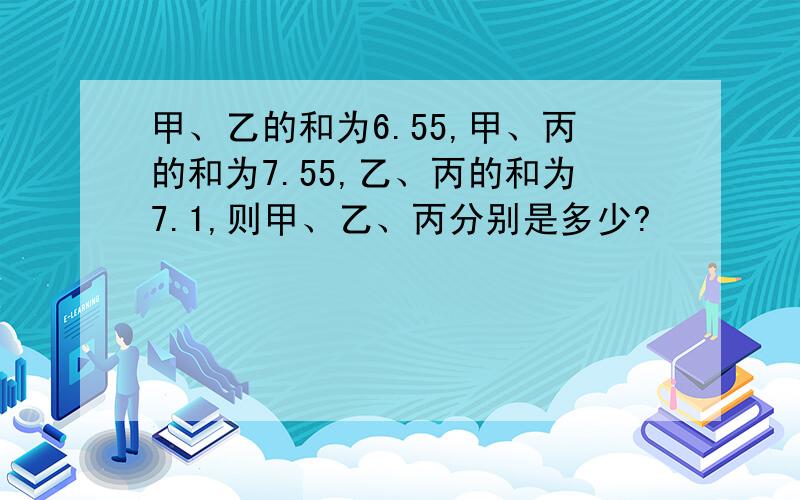 甲、乙的和为6.55,甲、丙的和为7.55,乙、丙的和为7.1,则甲、乙、丙分别是多少?