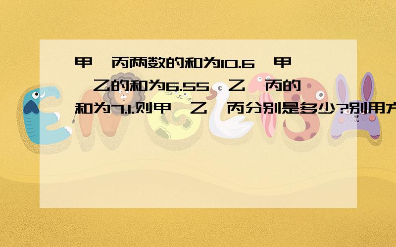 甲,丙两数的和为10.6,甲,乙的和为6.55,乙,丙的和为7.1.则甲,乙,丙分别是多少?别用方程