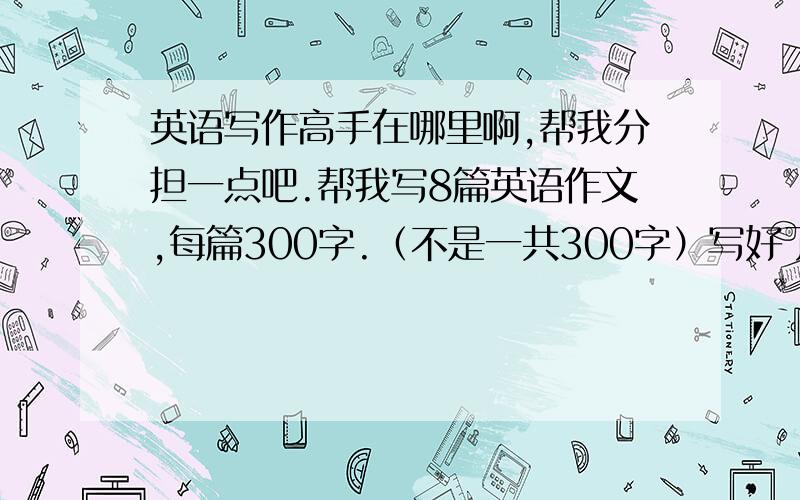 英语写作高手在哪里啊,帮我分担一点吧.帮我写8篇英语作文,每篇300字.（不是一共300字）写好了另加50分哦.截止时间：10月26日上午10点.1.What do you think is the most difficult when learning English?2.Do you