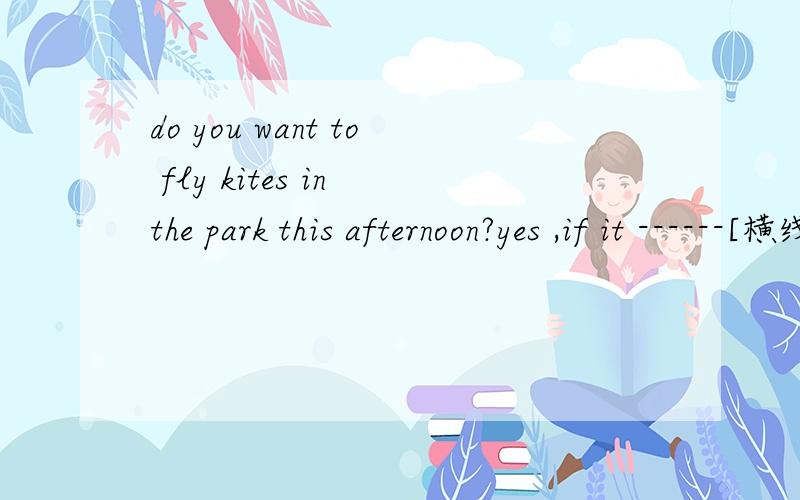 do you want to fly kites in the park this afternoon?yes ,if it ------[横线】fine为什么?