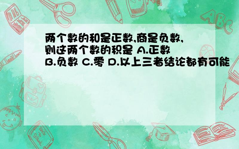 两个数的和是正数,商是负数,则这两个数的积是 A.正数 B.负数 C.零 D.以上三者结论都有可能