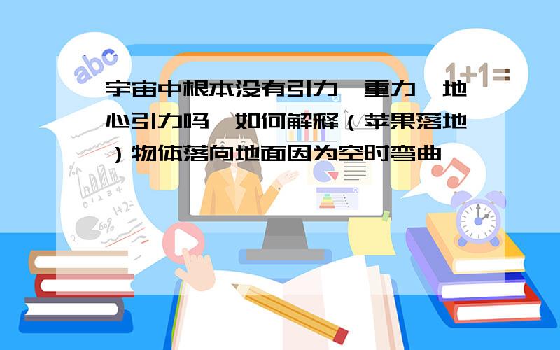 宇宙中根本没有引力,重力,地心引力吗,如何解释（苹果落地）物体落向地面因为空时弯曲