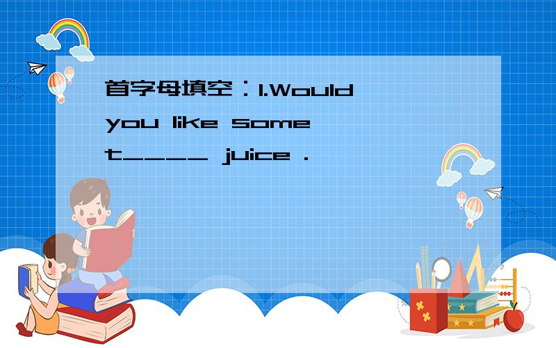 首字母填空：1.Would you like some t____ juice .