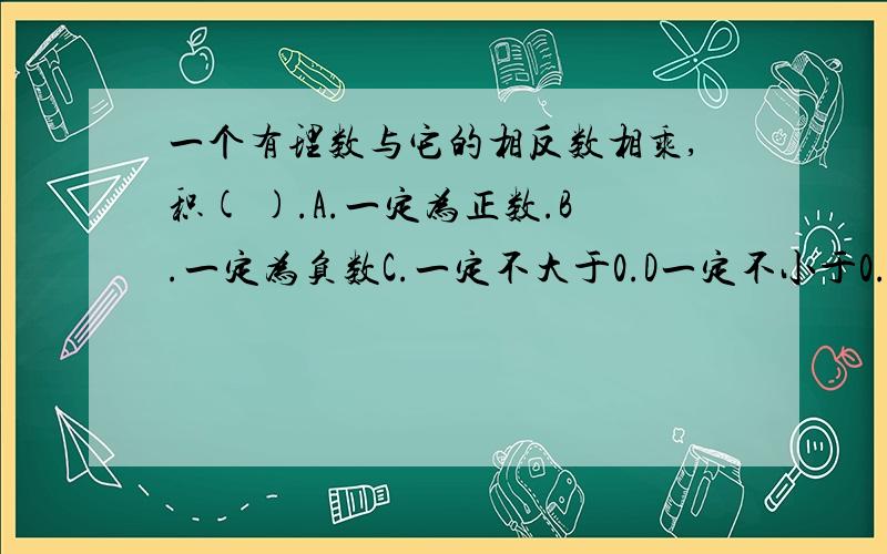 一个有理数与它的相反数相乘,积( ).A.一定为正数.B.一定为负数C.一定不大于0.D一定不小于0.