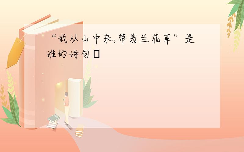 “我从山中来,带着兰花草”是谁的诗句﹖