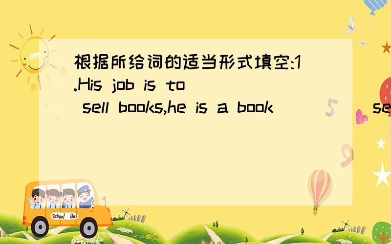 根据所给词的适当形式填空:1.His job is to sell books,he is a book____ (sell).