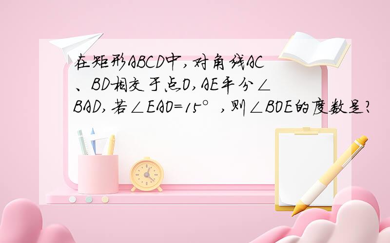 在矩形ABCD中,对角线AC、BD相交于点O,AE平分∠BAD,若∠EAO=15°,则∠BOE的度数是?