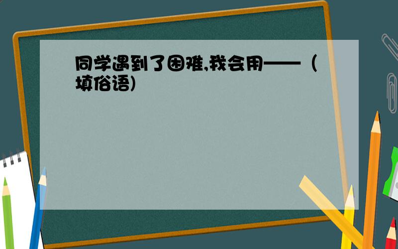 同学遇到了困难,我会用——（填俗语)