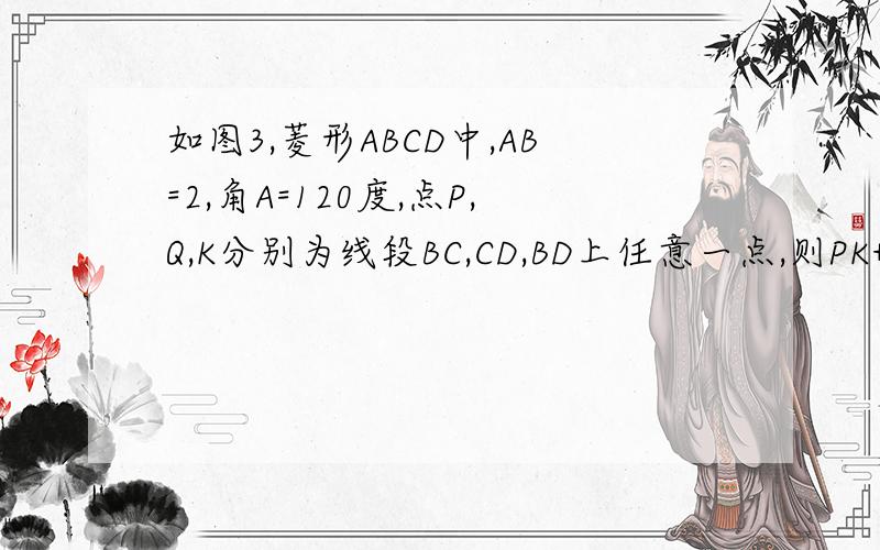 如图3,菱形ABCD中,AB=2,角A=120度,点P,Q,K分别为线段BC,CD,BD上任意一点,则PK+QK的最小值为