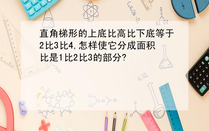 直角梯形的上底比高比下底等于2比3比4,怎样使它分成面积比是1比2比3的部分?