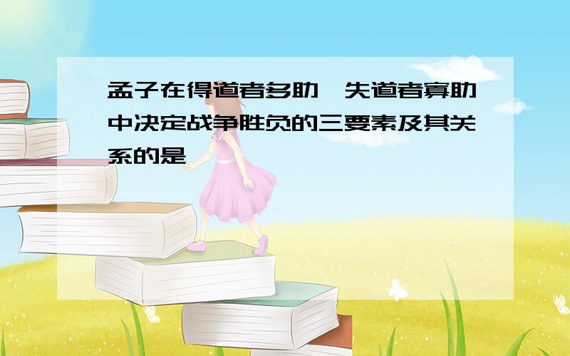 孟子在得道者多助,失道者寡助中决定战争胜负的三要素及其关系的是