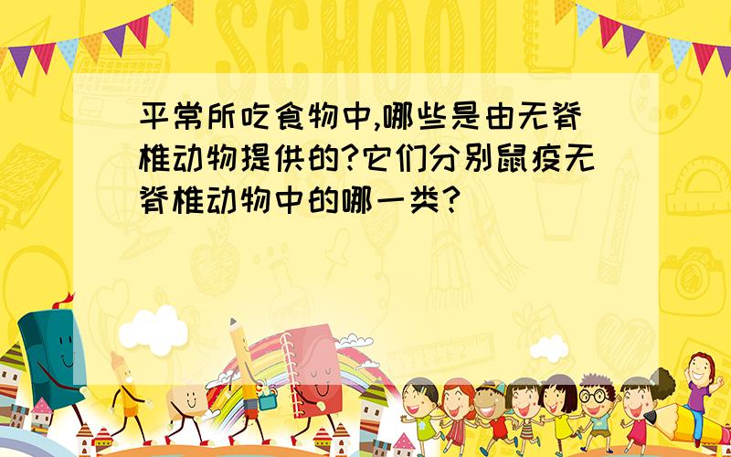 平常所吃食物中,哪些是由无脊椎动物提供的?它们分别鼠疫无脊椎动物中的哪一类?