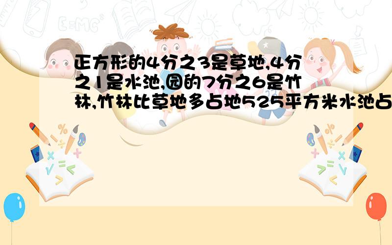 正方形的4分之3是草地,4分之1是水池,园的7分之6是竹林,竹林比草地多占地525平方米水池占地多少平方米?