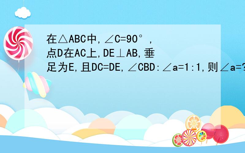 在△ABC中,∠C=90°,点D在AC上,DE⊥AB,垂足为E,且DC=DE,∠CBD:∠a=1:1,则∠a=?