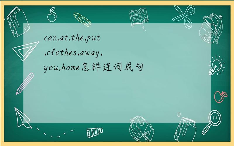 can,at,the,put,clothes,away,you,home怎样连词成句