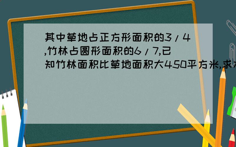 其中草地占正方形面积的3/4,竹林占圆形面积的6/7,已知竹林面积比草地面积大450平方米,求水池面积