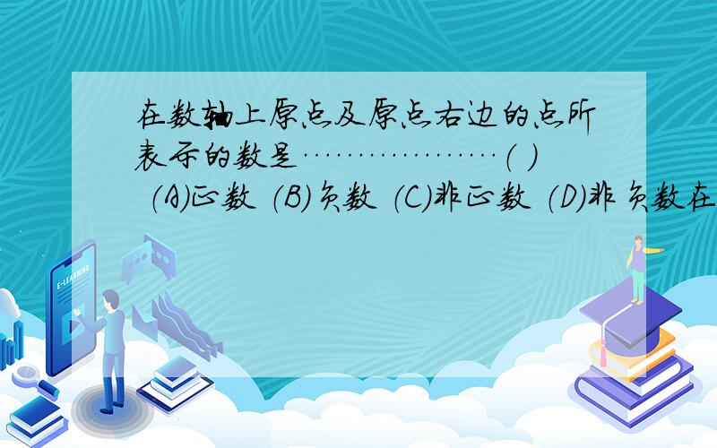 在数轴上原点及原点右边的点所表示的数是………………（ ） （A）正数 （B）负数 （C）非正数 （D）非负数在数轴上原点及原点右边的点所表示的数是………………（ ） （A）正数 （B）