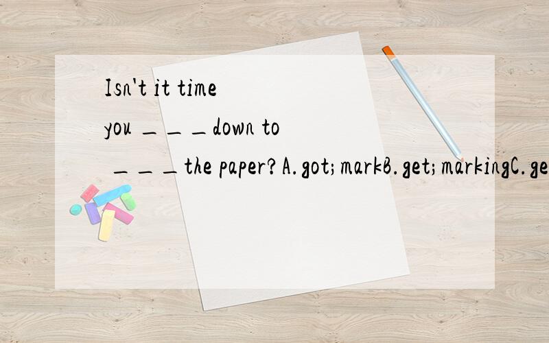 Isn't it time you ___down to ___the paper?A.got;markB.get;markingC.get;being marked D.got;marking