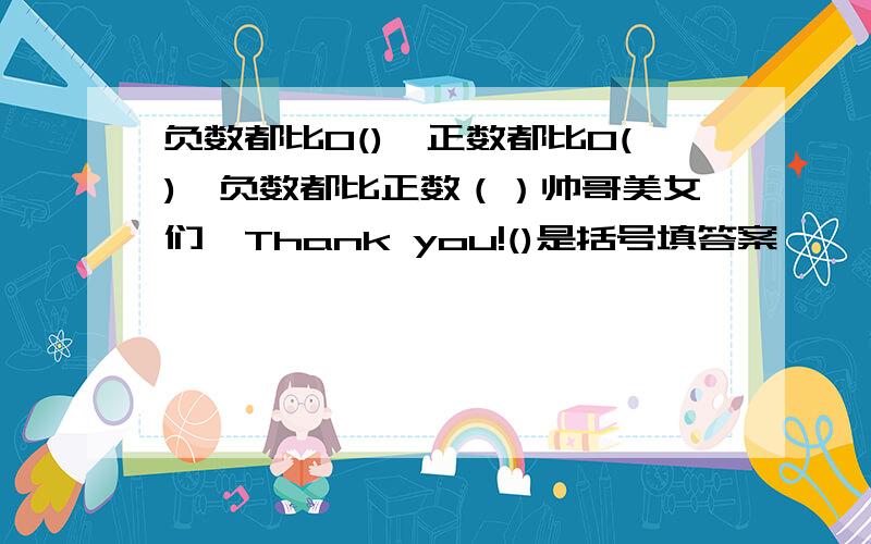 负数都比0(),正数都比0(),负数都比正数（）帅哥美女们,Thank you!()是括号填答案