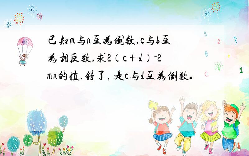 已知m与n互为倒数,c与b互为相反数,求2（c+d）-2mn的值.错了，是c与d互为倒数。