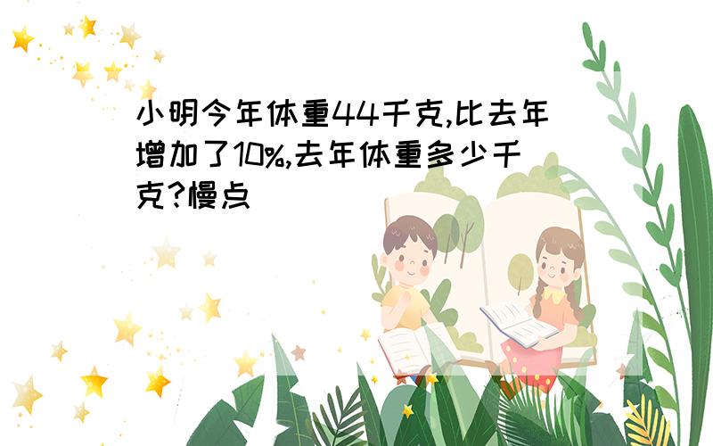 小明今年体重44千克,比去年增加了10%,去年体重多少千克?慢点