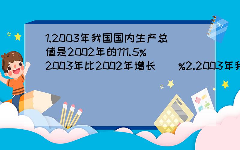 1.2003年我国国内生产总值是2002年的111.5%2003年比2002年增长（）%2.2003年我国完成的造林面积比2002年增加17.3%,2003年完成的造林面积是2002年的（）%3.2003年我国的人均水资源是2002年的97.1%,2003年我