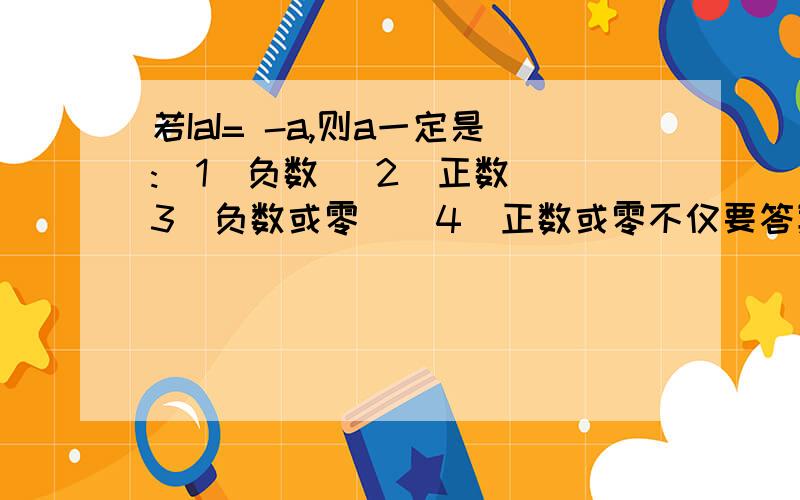 若IaI= -a,则a一定是:(1)负数 (2)正数 (3)负数或零 ( 4)正数或零不仅要答案,还要说出为什么.不求别的,只求完整.要说出0的绝对值可不可以说成-0