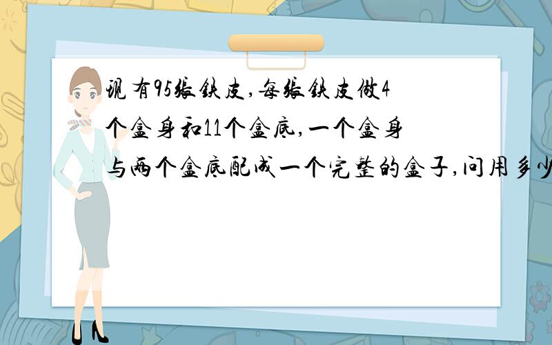 现有95张铁皮,每张铁皮做4个盒身和11个盒底,一个盒身与两个盒底配成一个完整的盒子,问用多少张铁皮制盒