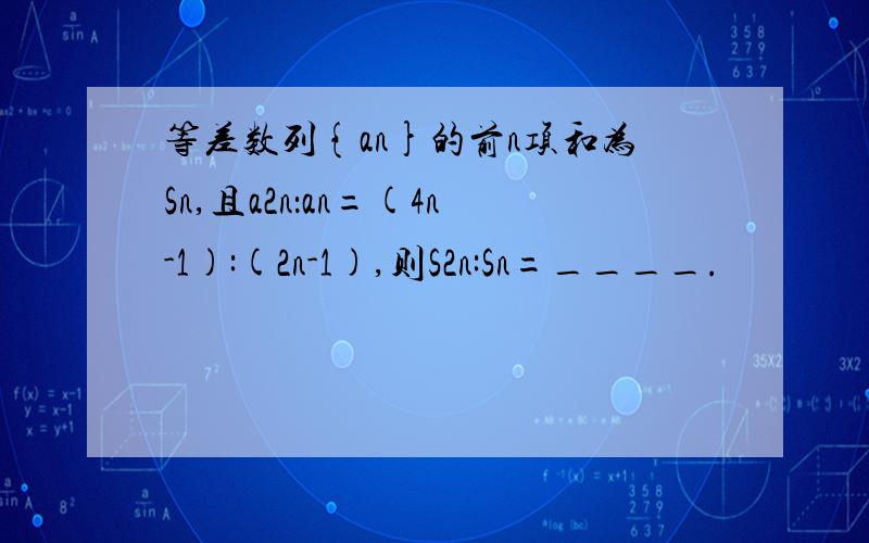 等差数列{an}的前n项和为Sn,且a2n：an=(4n-1):(2n-1),则S2n:Sn=____.