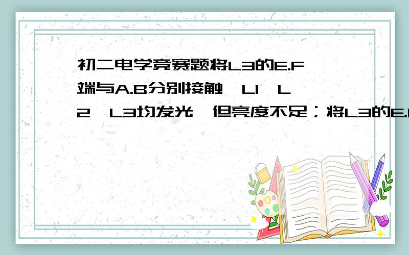 初二电学竞赛题将L3的E.F端与A.B分别接触,L1,L2,L3均发光,但亮度不足；将L3的E.F端与B.C及B.D分别接触,L1,L2,L3均不发光；将L3的E.F端与A.C分别接触,L1不发光,L2,L3发光；将L3的E.F与A.B分别接触,L1,L2不