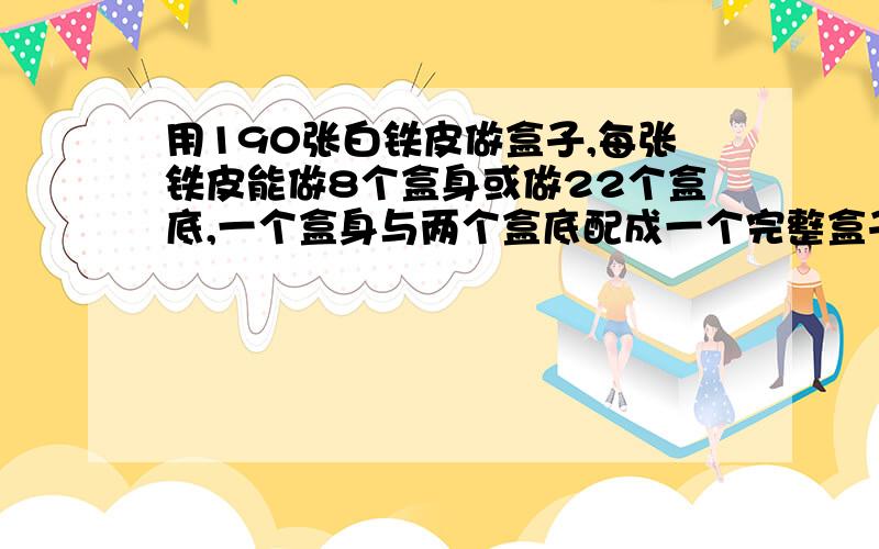 用190张白铁皮做盒子,每张铁皮能做8个盒身或做22个盒底,一个盒身与两个盒底配成一个完整盒子,问用多少张铁皮制盒身,多少张铁皮制盒底,可以正好制成一批完整的盒子?