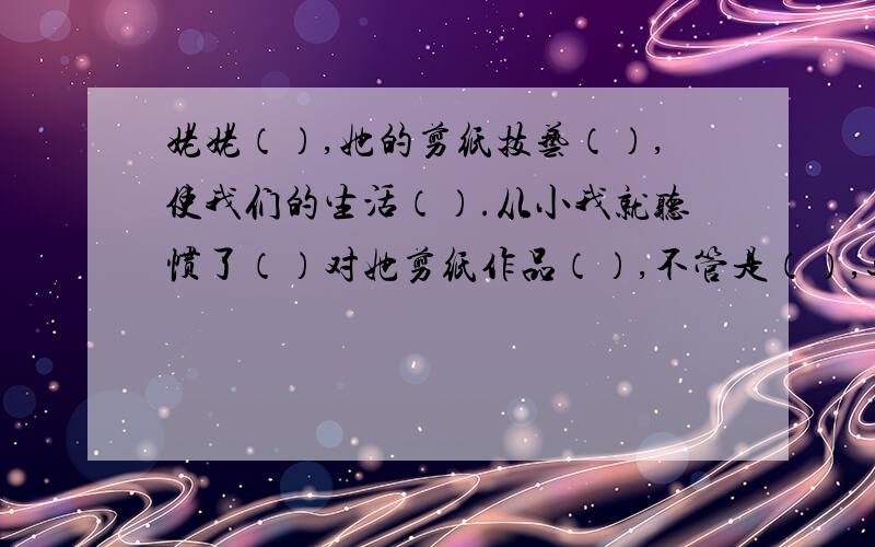 姥姥（）,她的剪纸技艺（）,使我们的生活（）.从小我就听惯了（）对她剪纸作品（）,不管是（）,还是（）,姥姥总是用她那把（）的剪刀劳作着,真是（）.填写成语