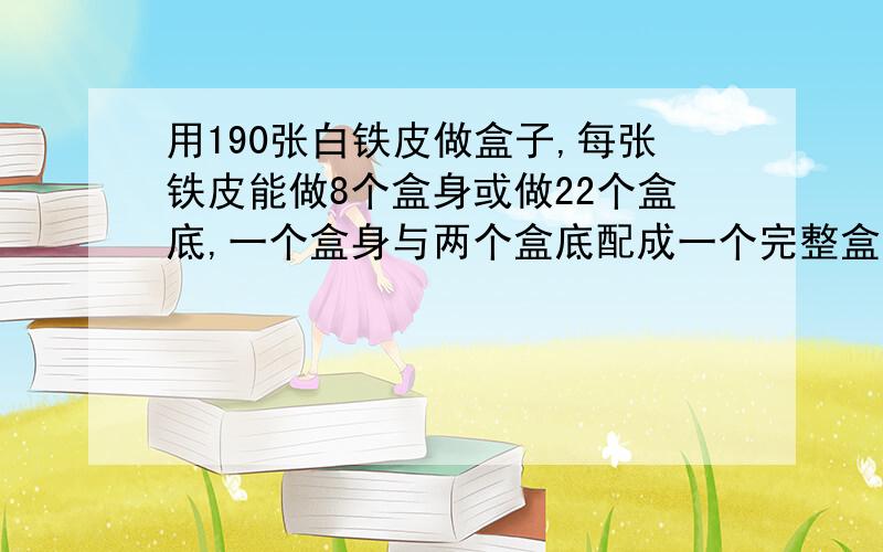 用190张白铁皮做盒子,每张铁皮能做8个盒身或做22个盒底,一个盒身与两个盒底配成一个完整盒子,问用多少张铁