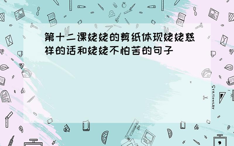 第十二课姥姥的剪纸体现姥姥慈祥的话和姥姥不怕苦的句子