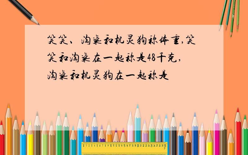 笑笑、淘气和机灵狗称体重,笑笑和淘气在一起称是48千克,淘气和机灵狗在一起称是